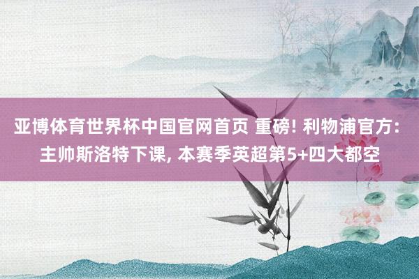 亚博体育世界杯中国官网首页 重磅! 利物浦官方: 主帅斯洛特下课, 本赛季英超第5+四大都空