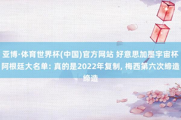 亚博·体育世界杯(中国)官方网站 好意思加墨宇宙杯阿根廷大名单: 真的是2022年复制, 梅西第六次缔造
