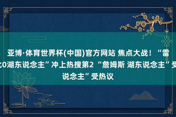亚博·体育世界杯(中国)官方网站 焦点大战！“雷霆4比0湖东说念主”冲上热搜第2 “詹姆斯 湖东说念主”受热议
