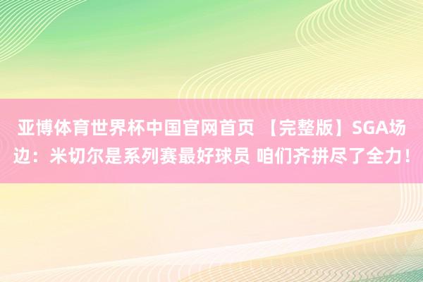 亚博体育世界杯中国官网首页 【完整版】SGA场边:米切尔是系列赛最好球员 咱们齐拼尽了全力!