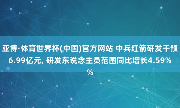 亚博·体育世界杯(中国)官方网站 中兵红箭研发干预6.99亿元, 研发东说念主员范围同比增长4.59%