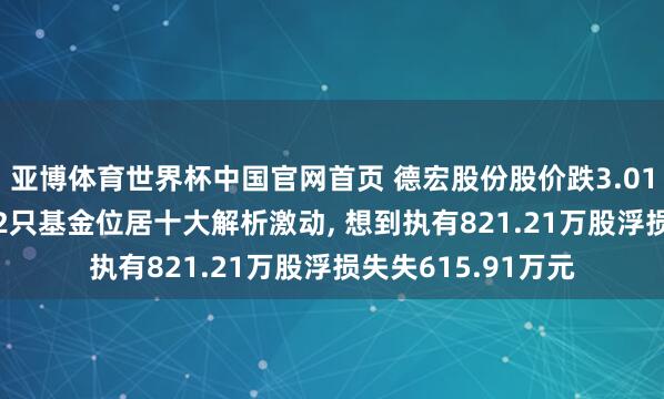 亚博体育世界杯中国官网首页 德宏股份股价跌3.01%， 中原基金旗下2只基金位居十大解析激动， 想到执有821.21万股浮损失失615.91万元