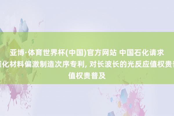 亚博·体育世界杯(中国)官方网站 中国石化请求光催化材料偏激制造次序专利, 对长波长的光反应值权贵普及