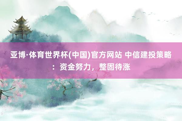 亚博·体育世界杯(中国)官方网站 中信建投策略:资金努力,整固待涨