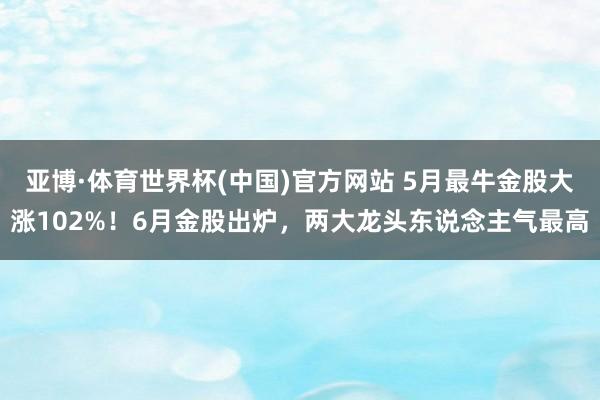 亚博·体育世界杯(中国)官方网站 5月最牛金股大涨102%!6月金股出炉,两大龙头东说念主气最高