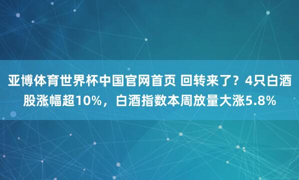 亚博体育世界杯中国官网首页 回转来了?4只白酒股涨幅超10%,白酒指数本周放量大涨5.8%