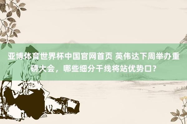 亚博体育世界杯中国官网首页 英伟达下周举办重磅大会,哪些细分干线将站优势口?