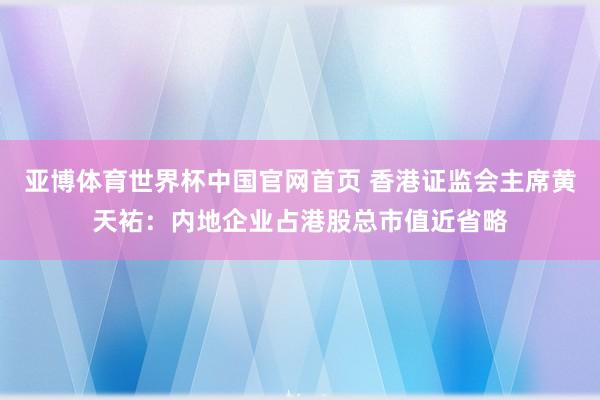 亚博体育世界杯中国官网首页 香港证监会主席黄天祐:内地企业占港股总市值近省略