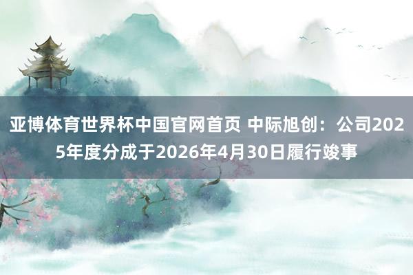 亚博体育世界杯中国官网首页 中际旭创：公司2025年度分成于2026年4月30日履行竣事