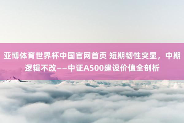 亚博体育世界杯中国官网首页 短期韧性突显,中期逻辑不改——中证A500建设价值全剖析