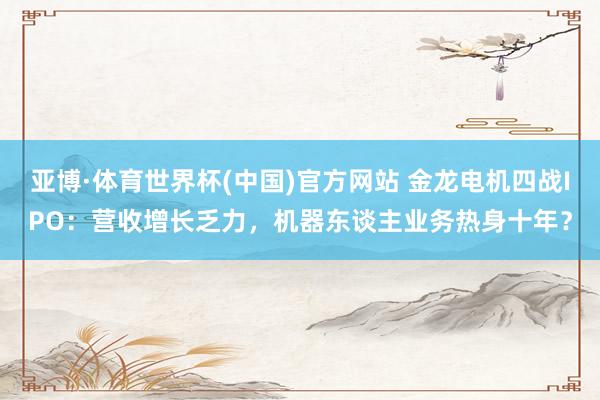 亚博·体育世界杯(中国)官方网站 金龙电机四战IPO:营收增长乏力,机器东谈主业务热身十年?