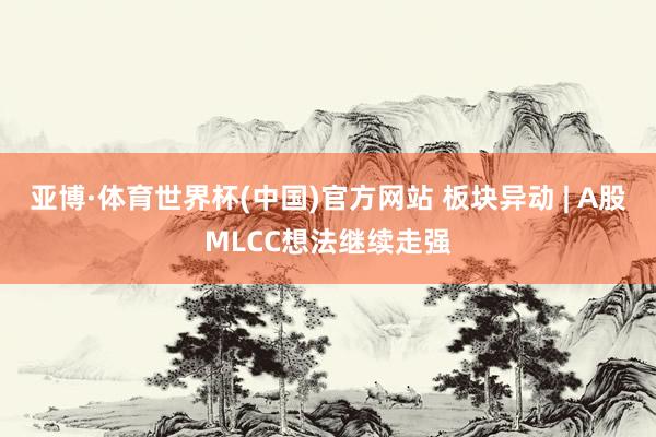 亚博·体育世界杯(中国)官方网站 板块异动 | A股MLCC想法继续走强