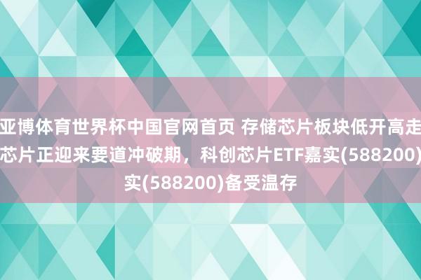 亚博体育世界杯中国官网首页 存储芯片板块低开高走，国产AI芯片正迎来要道冲破期，科创芯片ETF嘉实(588200)备受温存