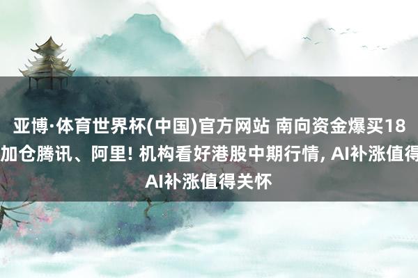 亚博·体育世界杯(中国)官方网站 南向资金爆买187亿, 加仓腾讯、阿里! 机构看好港股中期行情, AI补涨值得关怀