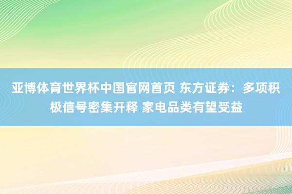 亚博体育世界杯中国官网首页 东方证券：多项积极信号密集开释 家电品类有望受益
