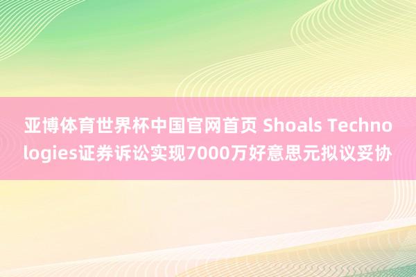 亚博体育世界杯中国官网首页 Shoals Technologies证券诉讼实现7000万好意思元拟议妥协