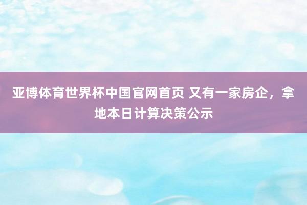 亚博体育世界杯中国官网首页 又有一家房企,拿地本日计算决策公示