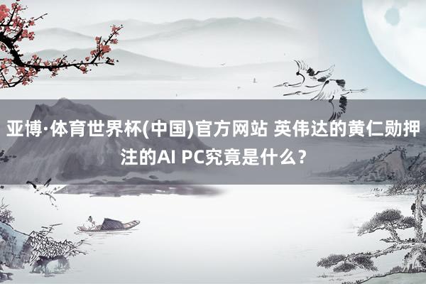 亚博·体育世界杯(中国)官方网站 英伟达的黄仁勋押注的AI PC究竟是什么?