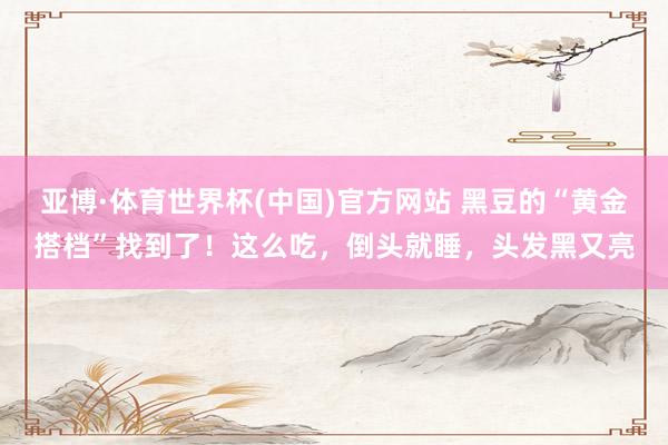亚博·体育世界杯(中国)官方网站 黑豆的“黄金搭档”找到了!这么吃,倒头就睡,头发黑又亮