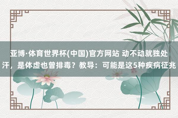 亚博·体育世界杯(中国)官方网站 动不动就独处汗，是体虚也曾排毒？教导：可能是这5种疾病征兆