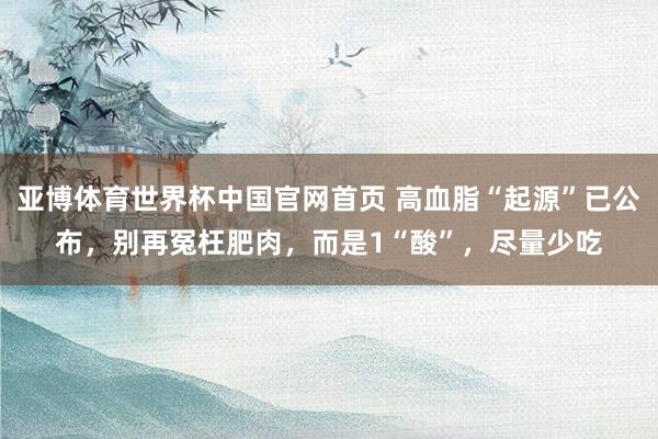 亚博体育世界杯中国官网首页 高血脂“起源”已公布,别再冤枉肥肉,而是1“酸”,尽量少吃