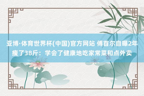 亚博·体育世界杯(中国)官方网站 傅首尔自曝2年瘦了38斤:学会了健康地吃家常菜和点外卖