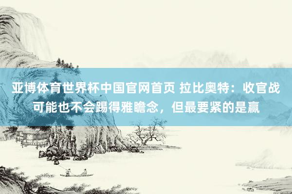 亚博体育世界杯中国官网首页 拉比奥特:收官战可能也不会踢得雅瞻念,但最要紧的是赢