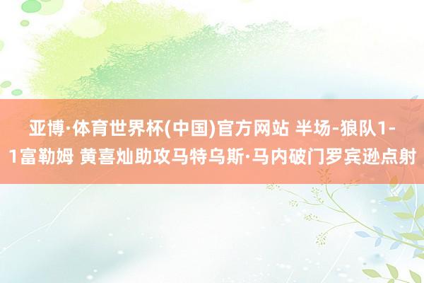 亚博·体育世界杯(中国)官方网站 半场-狼队1-1富勒姆 黄喜灿助攻马特乌斯·马内破门罗宾逊点射