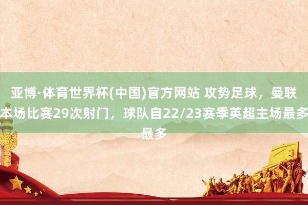 亚博·体育世界杯(中国)官方网站 攻势足球，曼联本场比赛29次射门，球队自22/23赛季英超主场最多