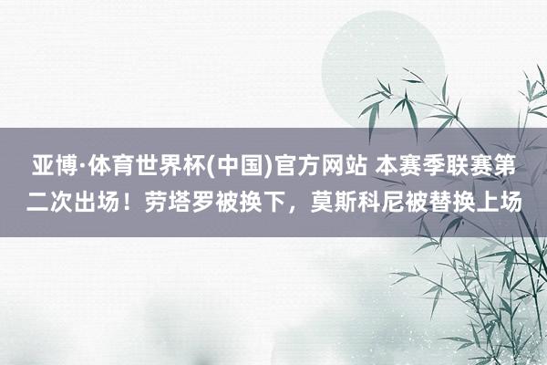 亚博·体育世界杯(中国)官方网站 本赛季联赛第二次出场！劳塔罗被换下，莫斯科尼被替换上场