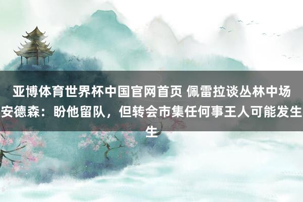 亚博体育世界杯中国官网首页 佩雷拉谈丛林中场安德森:盼他留队,但转会市集任何事王人可能发生
