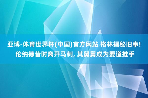 亚博·体育世界杯(中国)官方网站 格林揭秘旧事! 伦纳德昔时离开马刺, 其舅舅成为要道推手
