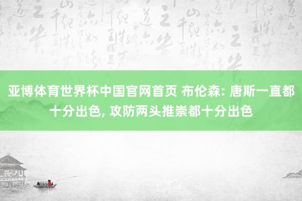 亚博体育世界杯中国官网首页 布伦森: 唐斯一直都十分出色， 攻防两头推崇都十分出色