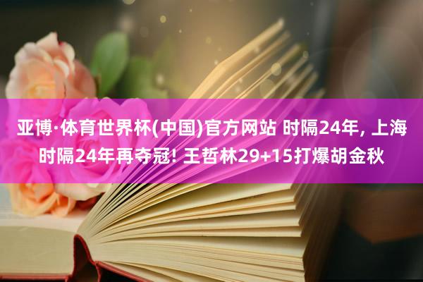 亚博·体育世界杯(中国)官方网站 时隔24年, 上海时隔24年再夺冠! 王哲林29+15打爆胡金秋