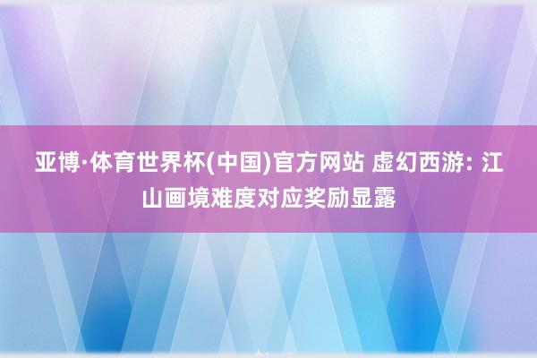 亚博·体育世界杯(中国)官方网站 虚幻西游: 江山画境难度对应奖励显露