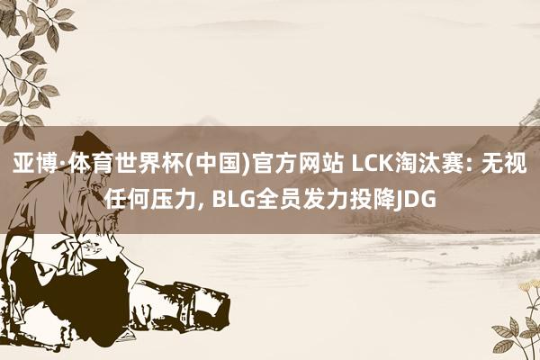 亚博·体育世界杯(中国)官方网站 LCK淘汰赛: 无视任何压力, BLG全员发力投降JDG