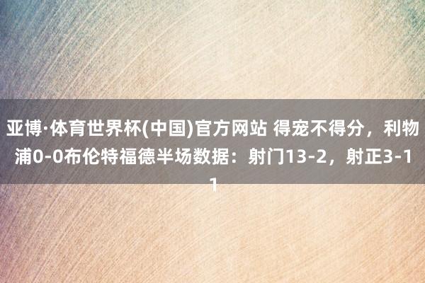 亚博·体育世界杯(中国)官方网站 得宠不得分，利物浦0-0布伦特福德半场数据：射门13-2，射正3-1