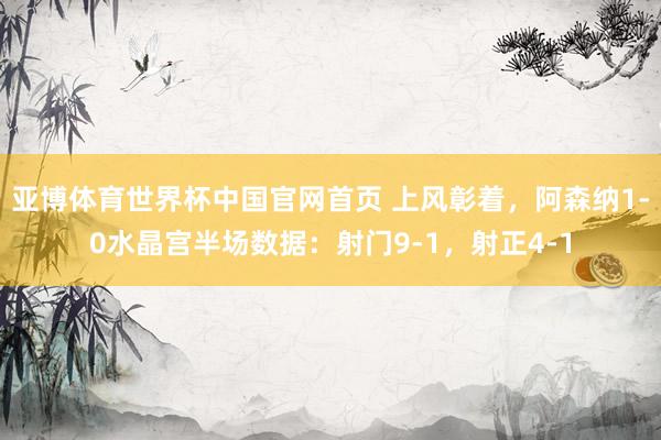 亚博体育世界杯中国官网首页 上风彰着，阿森纳1-0水晶宫半场数据：射门9-1，射正4-1