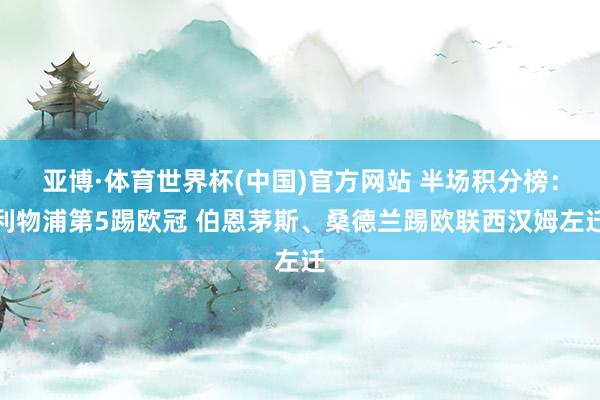 亚博·体育世界杯(中国)官方网站 半场积分榜：利物浦第5踢欧冠 伯恩茅斯、桑德兰踢欧联西汉姆左迁