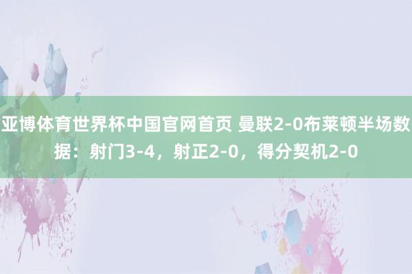 亚博体育世界杯中国官网首页 曼联2-0布莱顿半场数据：射门3-4，射正2-0，<a href=