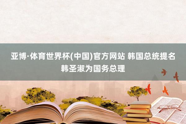 亚博·体育世界杯(中国)官方网站 韩国总统提名韩圣淑为国务总理
