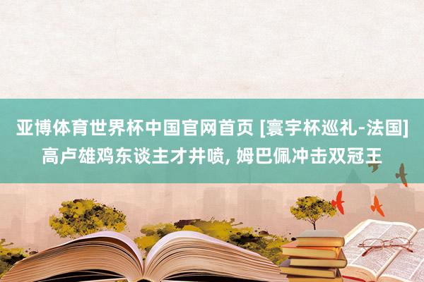 亚博体育世界杯中国官网首页 [寰宇杯巡礼-法国]高卢雄鸡东谈主才井喷， 姆巴佩冲击双冠王