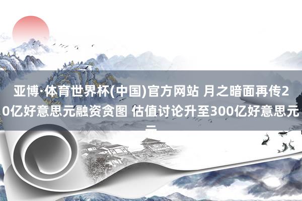 亚博·体育世界杯(中国)官方网站 月之暗面再传20亿好意思元融资贪图 估值讨论升至300亿好意思元
