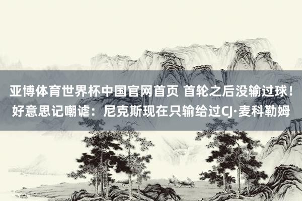 亚博体育世界杯中国官网首页 首轮之后没输过球！好意思记嘲谑：尼克斯现在只输给过CJ·麦科勒姆