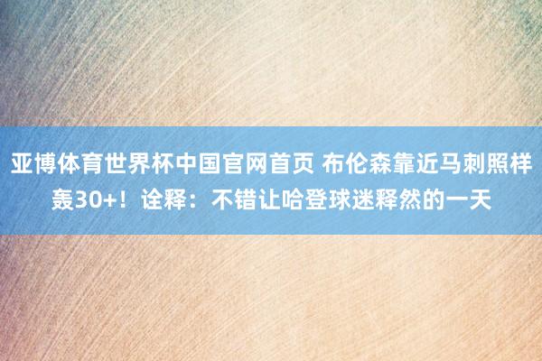 亚博体育世界杯中国官网首页 布伦森靠近马刺照样轰30+！诠释：不错让哈登球迷释然的一天