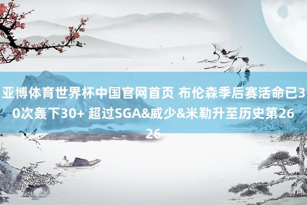 亚博体育世界杯中国官网首页 布伦森季后赛活命已30次轰下30+ 超过SGA&威少&米勒升至历史第26