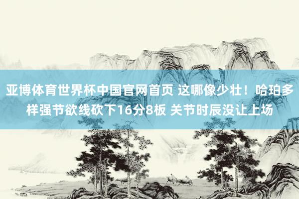 亚博体育世界杯中国官网首页 这哪像少壮！哈珀多样强节欲线砍下16分8板 关节时辰没让上场