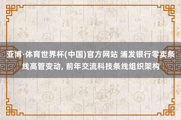 亚博·体育世界杯(中国)官方网站 浦发银行零卖条线高管变动, 前年交流科技条线组织架构