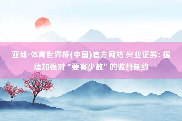 亚博·体育世界杯(中国)官方网站 兴业证券: 握续加强对“要害少数”的监督制约