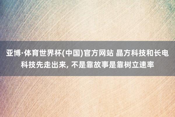 亚博·体育世界杯(中国)官方网站 晶方科技和长电科技先走出来, 不是靠故事是靠树立速率